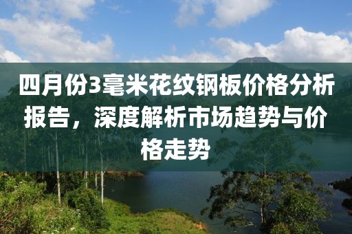 四月份3毫米花紋鋼板價格分析報告，深度解析市場趨勢與價格走勢