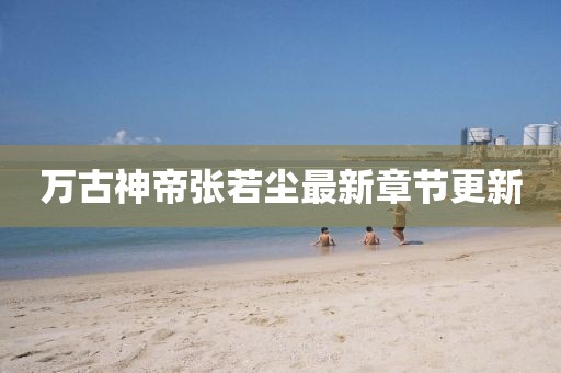 萬古神帝張若塵最新章節更新