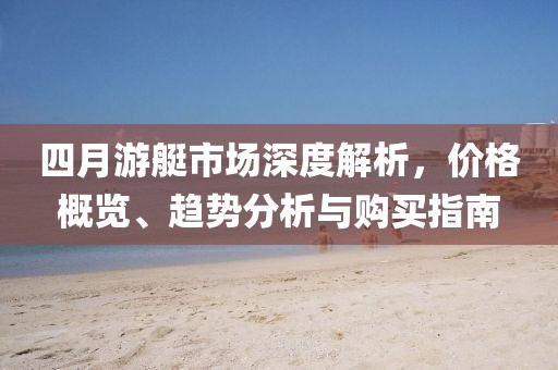 四月游艇市場深度解析，價格概覽、趨勢分析與購買指南