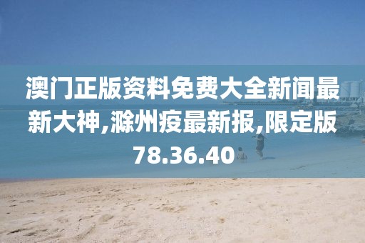 澳門正版資料免費大全新聞最新大神,滁州疫最新報,限定版78.36.40