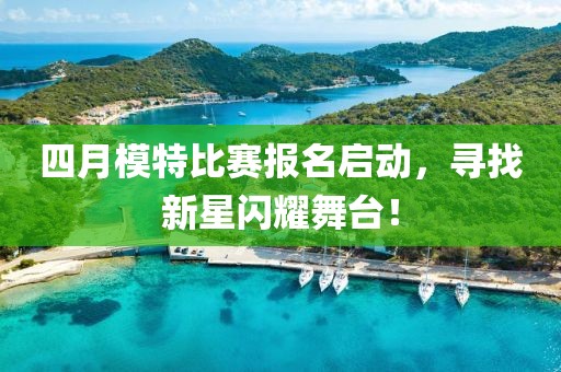 四月模特比賽報名啟動，尋找新星閃耀舞臺！
