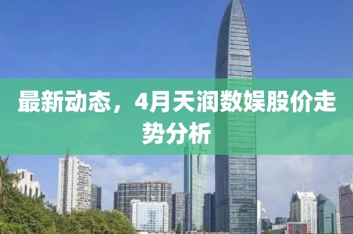 最新動態，4月天潤數娛股價走勢分析