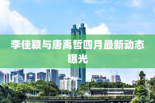李佳穎與唐禹哲四月最新動態曝光