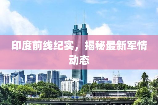 印度前線紀實，揭秘最新軍情動態