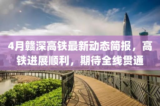 4月贛深高鐵最新動態簡報，高鐵進展順利，期待全線貫通