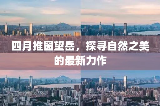 四月推窗望岳，探尋自然之美的最新力作