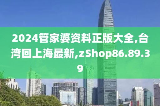 2024管家婆資料正版大全,臺灣回上海最新,zShop86.89.39