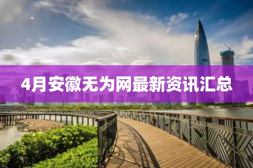 4月安徽無為網最新資訊匯總