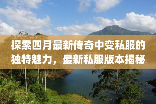 探索四月最新傳奇中變私服的獨特魅力，最新私服版本揭秘