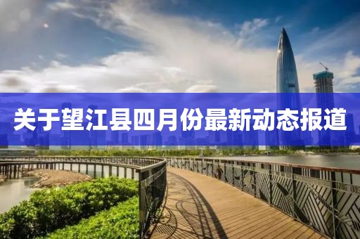關于望江縣四月份最新動態報道
