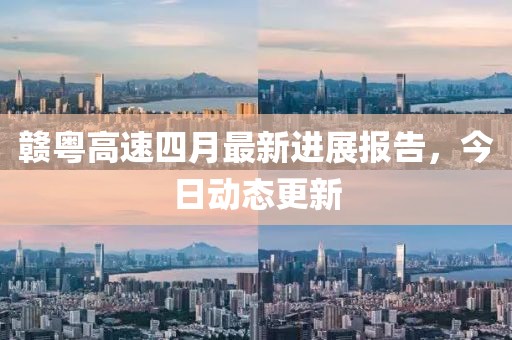 贛粵高速四月最新進展報告，今日動態更新