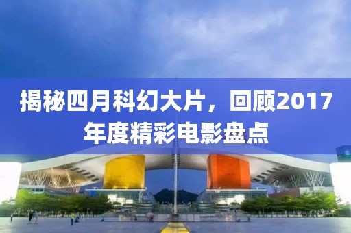 揭秘四月科幻大片，回顧2017年度精彩電影盤點