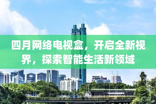 四月網絡電視盒，開啟全新視界，探索智能生活新領域