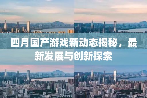 四月國產游戲新動態揭秘，最新發展與創新探索