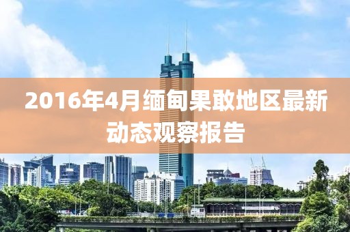 2016年4月緬甸果敢地區最新動態觀察報告