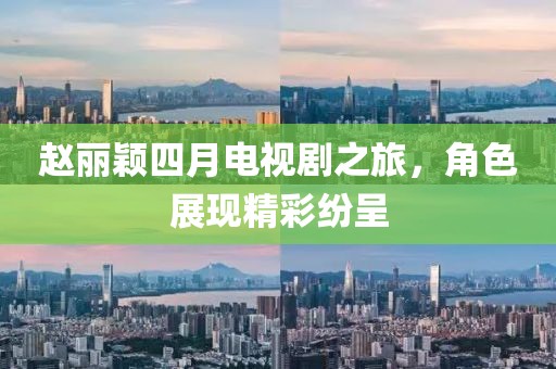 趙麗穎四月電視劇之旅，角色展現精彩紛呈