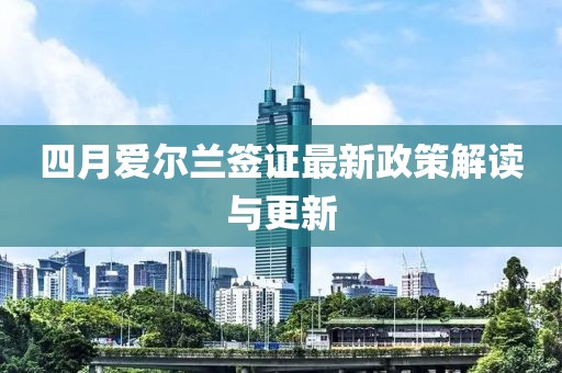 四月愛爾蘭簽證最新政策解讀與更新