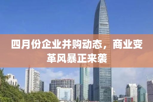 四月份企業并購動態，商業變革風暴正來襲