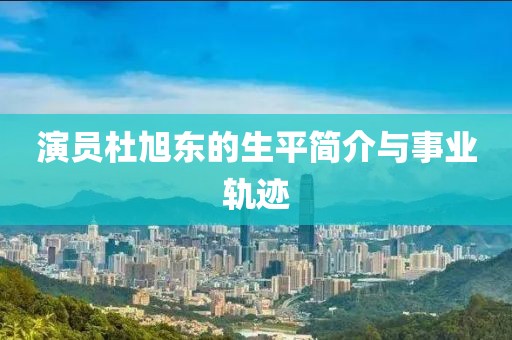 演員杜旭東的生平簡介與事業軌跡