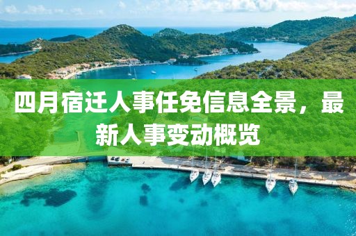 四月宿遷人事任免信息全景，最新人事變動概覽
