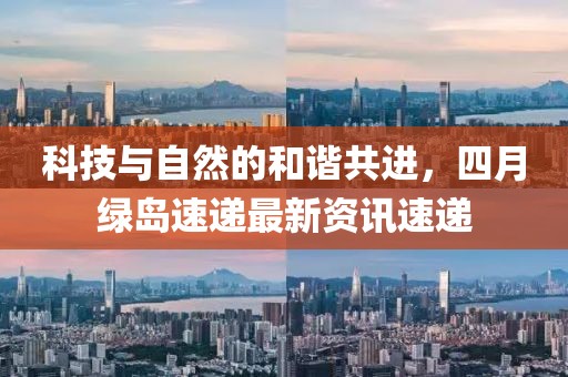 科技與自然的和諧共進，四月綠島速遞最新資訊速遞