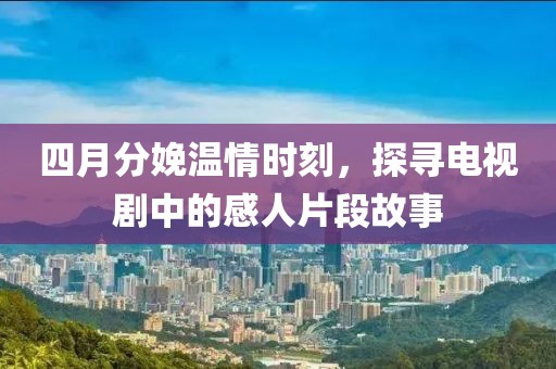 四月分娩溫情時刻，探尋電視劇中的感人片段故事