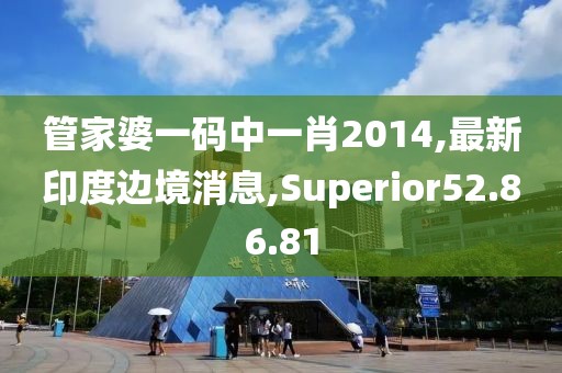 管家婆一碼中一肖2014,最新印度邊境消息,Superior52.86.81