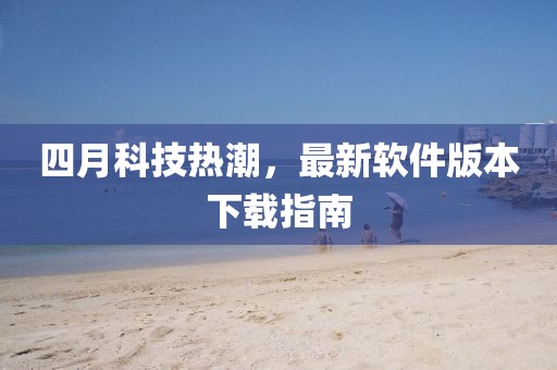 四月科技熱潮，最新軟件版本下載指南