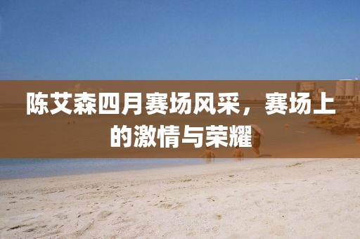 陳艾森四月賽場風采，賽場上的激情與榮耀