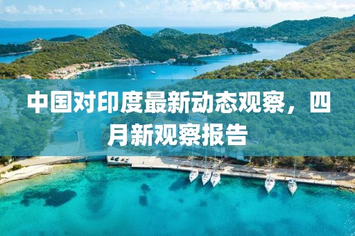 中國對印度最新動態觀察，四月新觀察報告