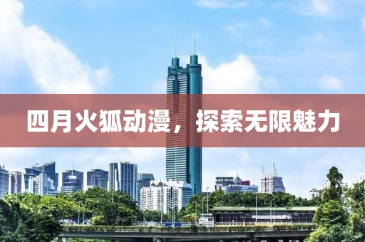 四月火狐動漫，探索無限魅力