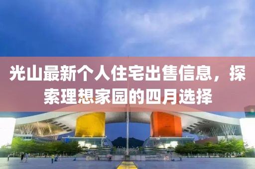 光山最新個人住宅出售信息，探索理想家園的四月選擇