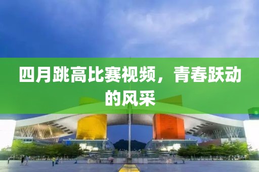 四月跳高比賽視頻，青春躍動的風采
