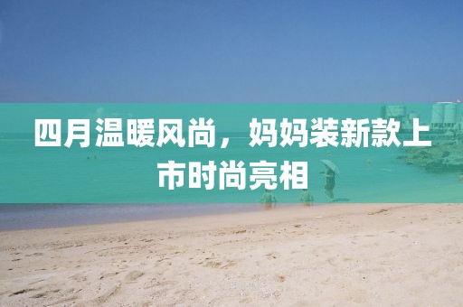 四月溫暖風尚，媽媽裝新款上市時尚亮相