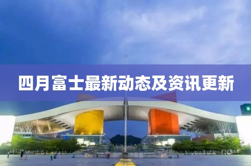 四月富士最新動態及資訊更新