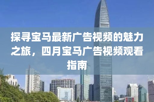 探尋寶馬最新廣告視頻的魅力之旅，四月寶馬廣告視頻觀看指南
