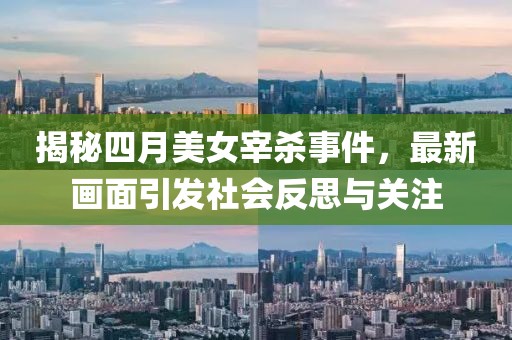 揭秘四月美女宰殺事件，最新畫面引發社會反思與關注