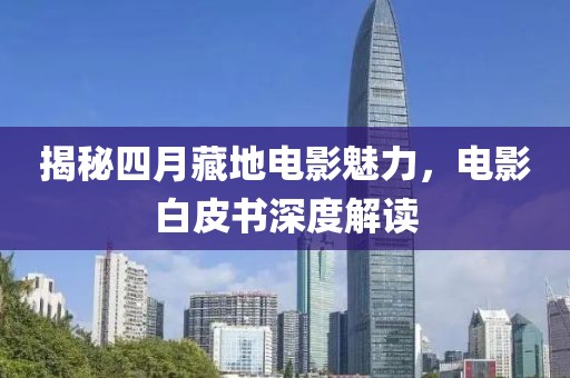 揭秘四月藏地電影魅力，電影白皮書深度解讀