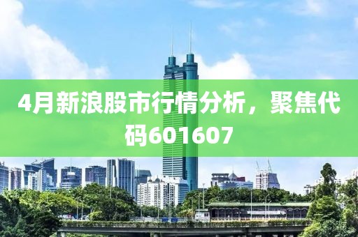 4月新浪股市行情分析，聚焦代碼601607