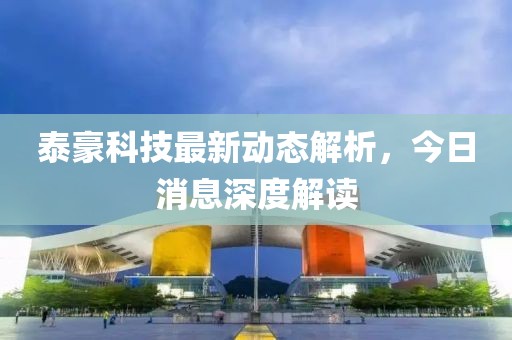 泰豪科技最新動態解析，今日消息深度解讀