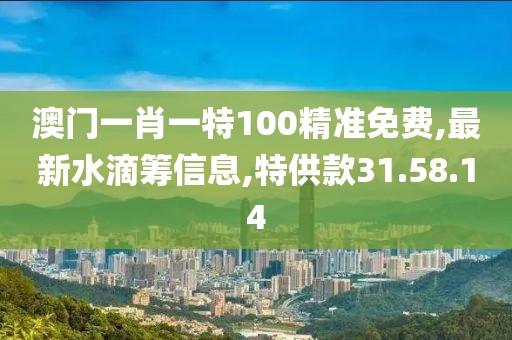 澳門一肖一特100精準免費,最新水滴籌信息,特供款31.58.14