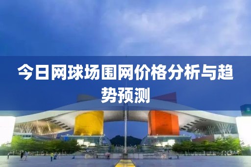 今日網球場圍網價格分析與趨勢預測