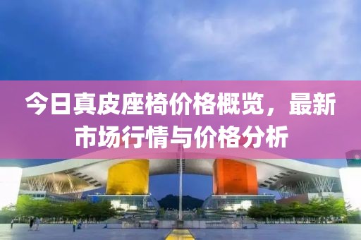 今日真皮座椅價格概覽，最新市場行情與價格分析