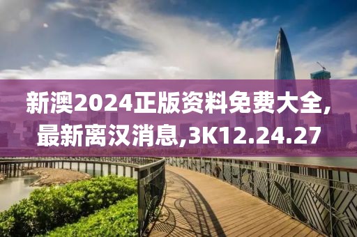 新澳2024正版資料免費大全,最新離漢消息,3K12.24.27
