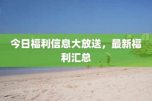 今日福利信息大放送，最新福利匯總