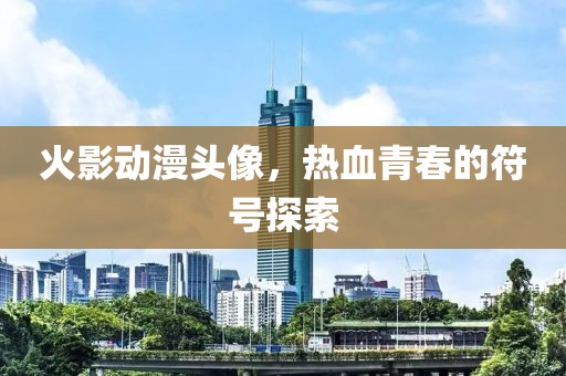 火影動漫頭像，熱血青春的符號探索