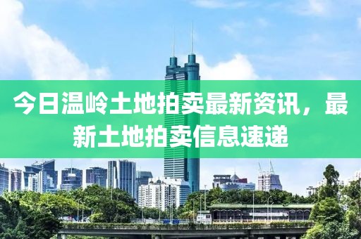 今日溫嶺土地拍賣最新資訊，最新土地拍賣信息速遞