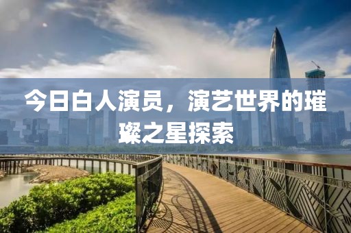今日白人演員，演藝世界的璀璨之星探索