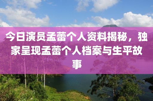 今日演員孟蕾個人資料揭秘，獨家呈現孟蕾個人檔案與生平故事