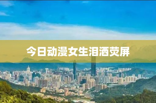 今日動漫女生淚灑熒屏